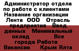 Администратор отдела по работе с клиентами › Название организации ­ Лента, ООО › Отрасль предприятия ­ Ввод данных › Минимальный оклад ­ 21 000 - Все города Работа » Вакансии   . Крым,Ялта
